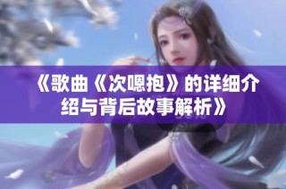 《歌曲《次嗯抱》的详细介绍与背后故事解析》