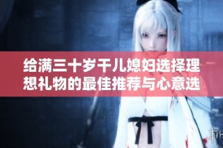 给满三十岁干儿媳妇选择理想礼物的最佳推荐与心意选项
