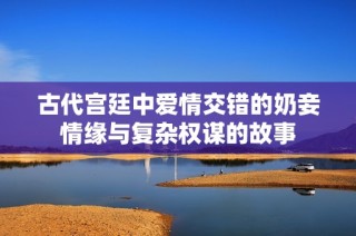 古代宫廷中爱情交错的奶妾情缘与复杂权谋的故事