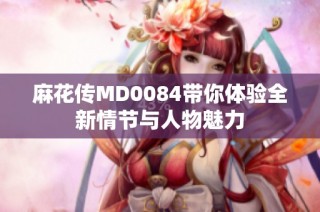 麻花传MD0084带你体验全新情节与人物魅力