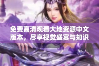 免费高清观看大地资源中文版本，尽享视觉盛宴与知识盛源