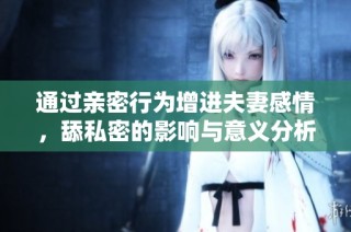 通过亲密行为增进夫妻感情，舔私密的影响与意义分析
