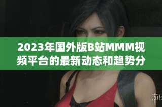 2023年国外版B站MMM视频平台的最新动态和趋势分析