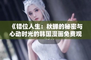 《错位人生：秋蝉的秘密与心动时光的韩国漫画免费观看》