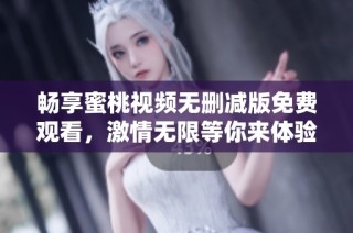 畅享蜜桃视频无删减版免费观看，激情无限等你来体验