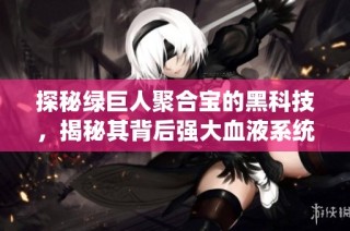 探秘绿巨人聚合宝的黑科技，揭秘其背后强大血液系统