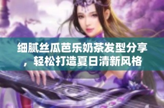 细腻丝瓜芭乐奶茶发型分享，轻松打造夏日清新风格