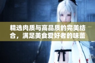 精选肉质与高品质的完美结合，满足美食爱好者的味蕾