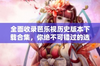 全面收录芭乐视历史版本下载合集，你绝不可错过的选择