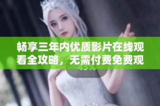 畅享三年内优质影片在线观看全攻略，无需付费免费观看！