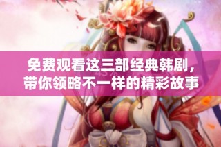免费观看这三部经典韩剧，带你领略不一样的精彩故事