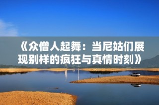 《众僧人起舞：当尼姑们展现别样的疯狂与真情时刻》