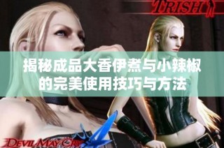 揭秘成品大香伊煮与小辣椒的完美使用技巧与方法