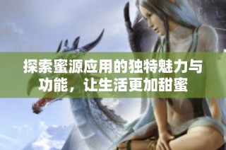 探索蜜源应用的独特魅力与功能，让生活更加甜蜜