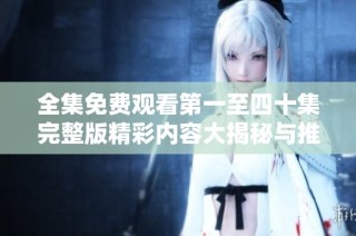 全集免费观看第一至四十集完整版精彩内容大揭秘与推荐