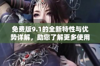 免费版9.1的全新特性与优势详解，助您了解更多使用体验