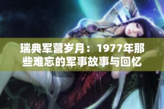 瑞典军营岁月：1977年那些难忘的军事故事与回忆