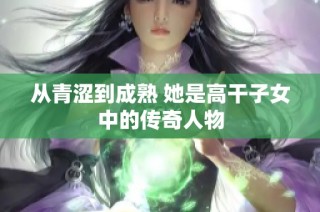 从青涩到成熟 她是高干子女中的传奇人物