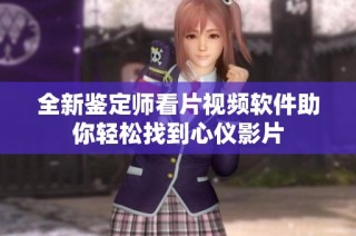 全新鉴定师看片视频软件助你轻松找到心仪影片