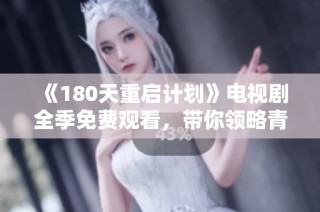 《180天重启计划》电视剧全季免费观看，带你领略青春与奋斗的精彩故事