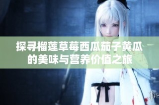 探寻榴莲草莓西瓜茄子黄瓜的美味与营养价值之旅