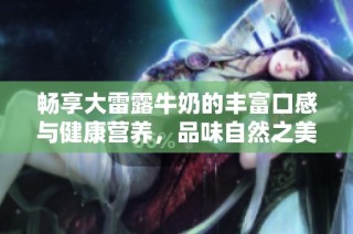 畅享大雷露牛奶的丰富口感与健康营养，品味自然之美
