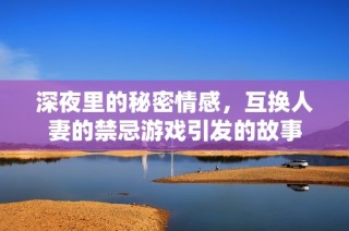深夜里的秘密情感，互换人妻的禁忌游戏引发的故事