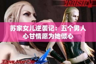 苏家女儿逆袭记：五个男人心甘情愿为她倾心