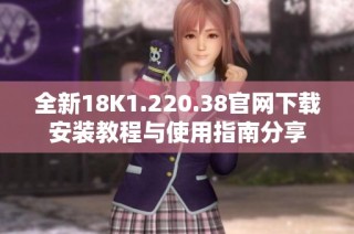全新18K1.220.38官网下载安装教程与使用指南分享