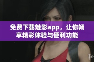 免费下载魅影app，让你畅享精彩体验与便利功能