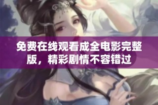免费在线观看成全电影完整版，精彩剧情不容错过