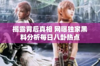 揭露背后真相 网曝独家黑料分析每日八卦热点