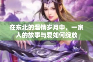 在东北的温情岁月中，一家人的故事与爱如何绽放