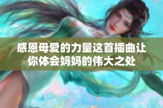 感恩母爱的力量这首插曲让你体会妈妈的伟大之处