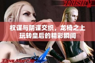 权谋与阴谋交织，龙椅之上玩转皇后的精彩瞬间