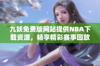 九妖免费版网站提供NBA下载资源，畅享精彩赛事回放！