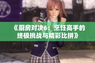 《厨房对决6：烹饪高手的终极挑战与精彩比拼》