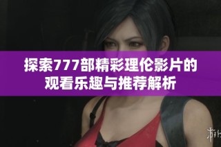 探索777部精彩理伦影片的观看乐趣与推荐解析