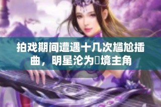拍戏期间遭遇十几次尴尬插曲，明星沦为囧境主角