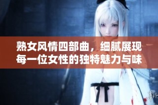 熟女风情四部曲，细腻展现每一位女性的独特魅力与味道