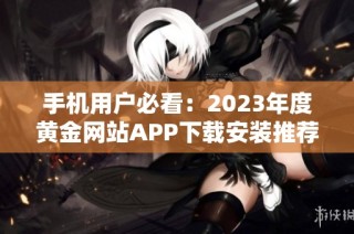 手机用户必看：2023年度黄金网站APP下载安装推荐大全