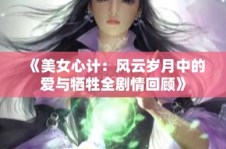 《美女心计：风云岁月中的爱与牺牲全剧情回顾》