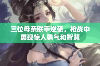三位母亲联手逆袭，枪战中展现惊人勇气和智慧