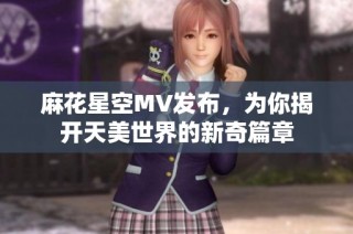麻花星空MV发布，为你揭开天美世界的新奇篇章