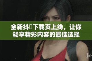 全新抖抈下载页上线，让你畅享精彩内容的最佳选择