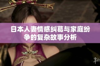 日本人妻情感纠葛与家庭纷争的复杂故事分析