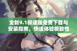 全新9.1极速版免费下载与安装指南，快速体验极致性能