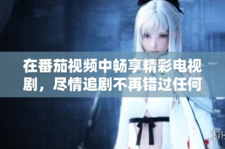 在番茄视频中畅享精彩电视剧，尽情追剧不再错过任何剧集！