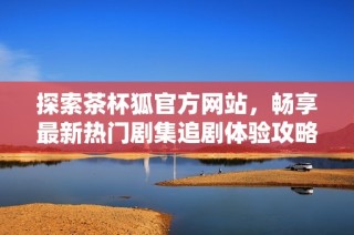 探索茶杯狐官方网站，畅享最新热门剧集追剧体验攻略！