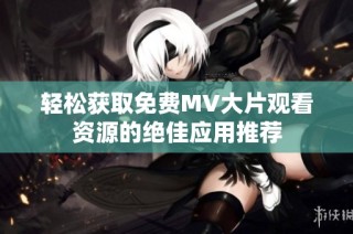 轻松获取免费MV大片观看资源的绝佳应用推荐